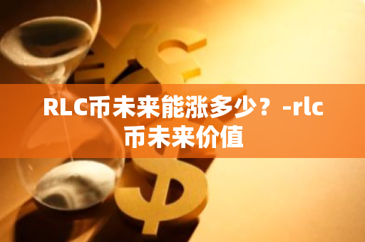RLC币未来能涨多少？-rlc币未来价值