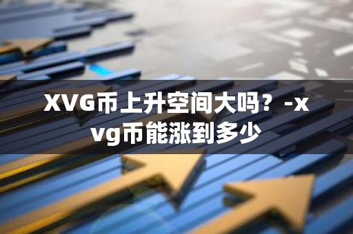 XVG币上升空间大吗？-xvg币能涨到多少