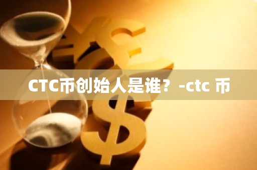 CTC币创始人是谁？-ctc 币