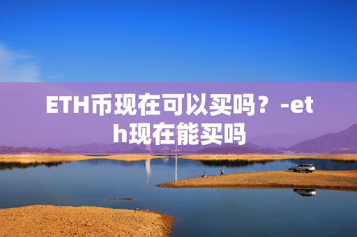 ETH币现在可以买吗？-eth现在能买吗