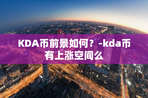 KDA币前景如何？-kda币有上涨空间么