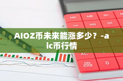 AIOZ币未来能涨多少？-aic币行情