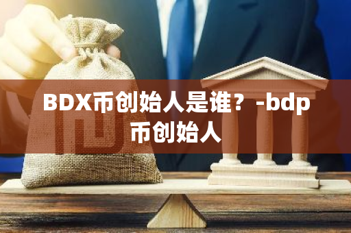 BDX币创始人是谁？-bdp币创始人