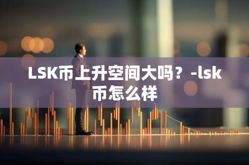 LSK币上升空间大吗？-lsk币怎么样