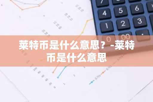 莱特币是什么意思？-莱特币是什么意思