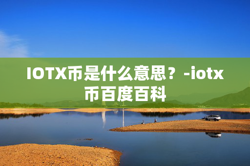 IOTX币是什么意思？-iotx币百度百科