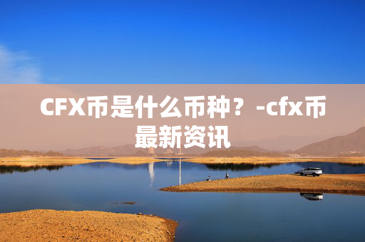 CFX币是什么币种？-cfx币最新资讯