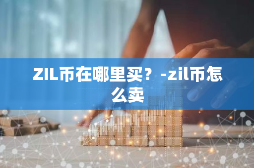 ZIL币在哪里买？-zil币怎么卖