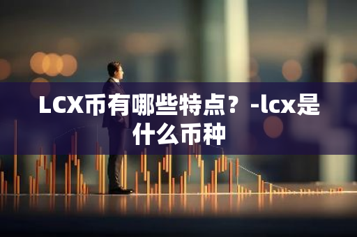 LCX币有哪些特点？-lcx是什么币种