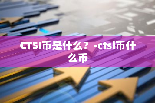 CTSI币是什么？-ctsi币什么币