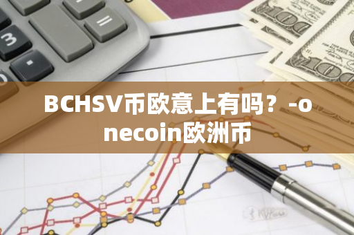 BCHSV币欧意上有吗？-onecoin欧洲币