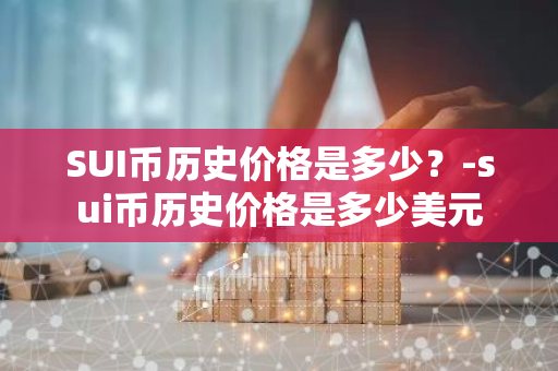 SUI币历史价格是多少？-sui币历史价格是多少美元