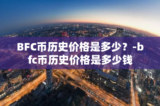 BFC币历史价格是多少？-bfc币历史价格是多少钱