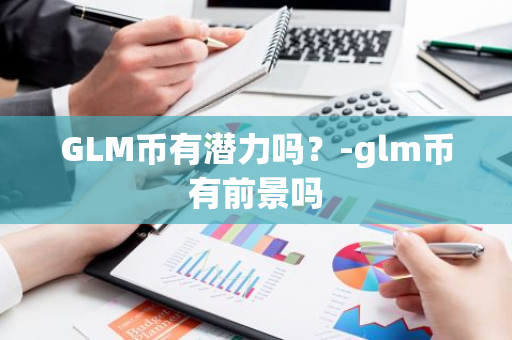 GLM币有潜力吗？-glm币有前景吗