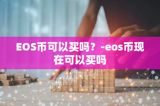 EOS币可以买吗？-eos币现在可以买吗
