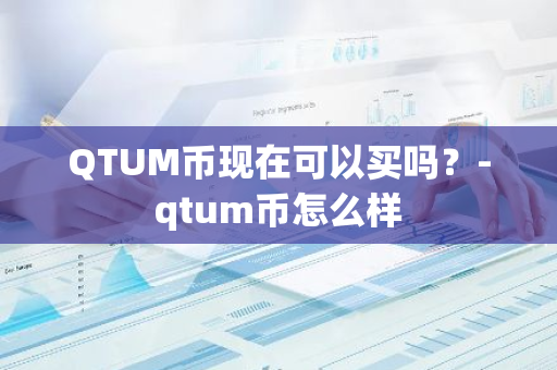 QTUM币现在可以买吗？-qtum币怎么样