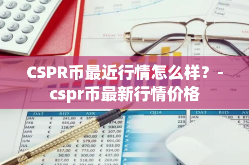 CSPR币最近行情怎么样？-cspr币最新行情价格