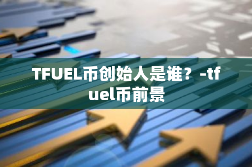 TFUEL币创始人是谁？-tfuel币前景