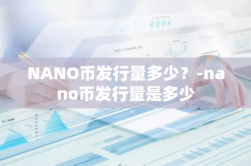 NANO币发行量多少？-nano币发行量是多少