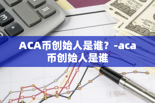 ACA币创始人是谁？-aca币创始人是谁