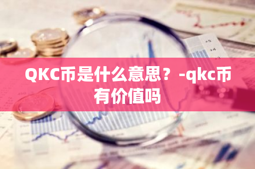 QKC币是什么意思？-qkc币有价值吗