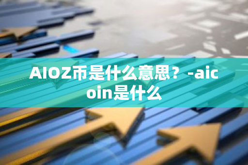 AIOZ币是什么意思？-aicoin是什么