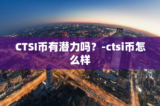 CTSI币有潜力吗？-ctsi币怎么样