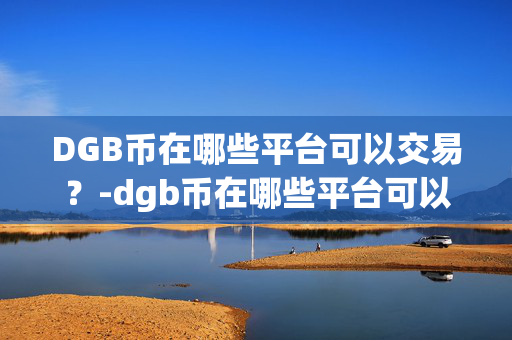 DGB币在哪些平台可以交易？-dgb币在哪些平台可以交易啊