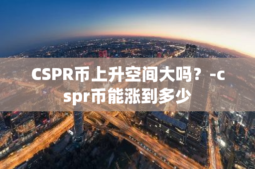 CSPR币上升空间大吗？-cspr币能涨到多少
