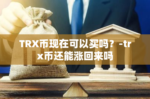 TRX币现在可以买吗？-trx币还能涨回来吗