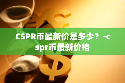 CSPR币最新价是多少？-cspr币最新价格