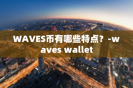WAVES币有哪些特点？-waves wallet