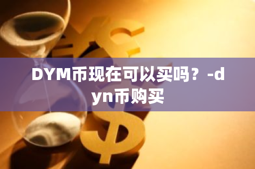 DYM币现在可以买吗？-dyn币购买