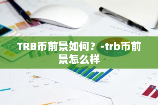 TRB币前景如何？-trb币前景怎么样