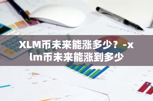 XLM币未来能涨多少？-xlm币未来能涨到多少