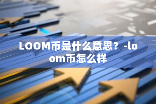 LOOM币是什么意思？-loom币怎么样