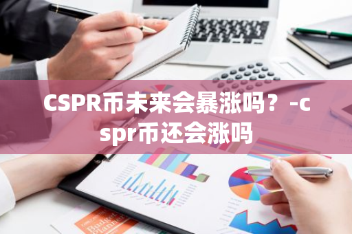 CSPR币未来会暴涨吗？-cspr币还会涨吗