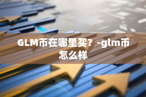 GLM币在哪里买？-glm币怎么样