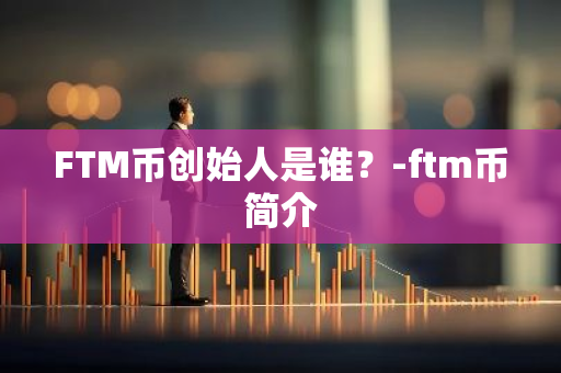FTM币创始人是谁？-ftm币简介