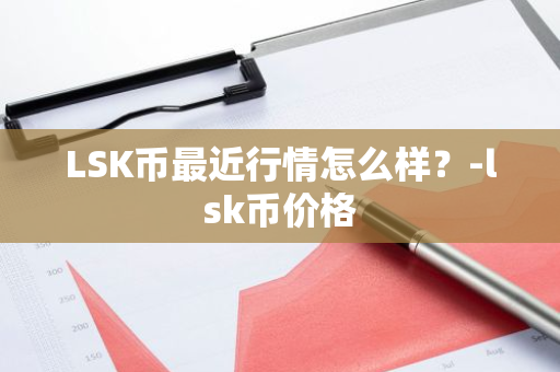 LSK币最近行情怎么样？-lsk币价格