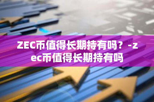 ZEC币值得长期持有吗？-zec币值得长期持有吗