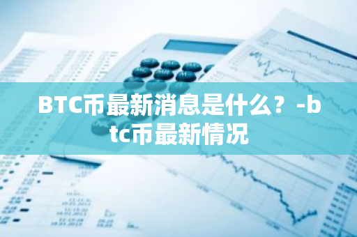 BTC币最新消息是什么？-btc币最新情况