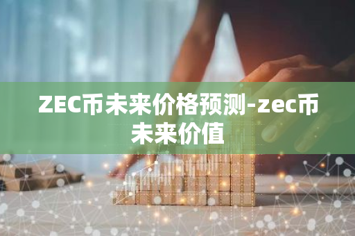 ZEC币未来价格预测-zec币未来价值