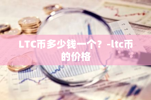 LTC币多少钱一个？-ltc币的价格