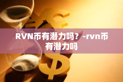 RVN币有潜力吗？-rvn币有潜力吗