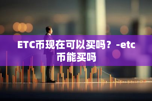 ETC币现在可以买吗？-etc币能买吗