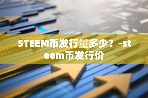 STEEM币发行量多少？-steem币发行价