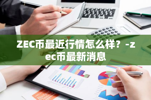 ZEC币最近行情怎么样？-zec币最新消息