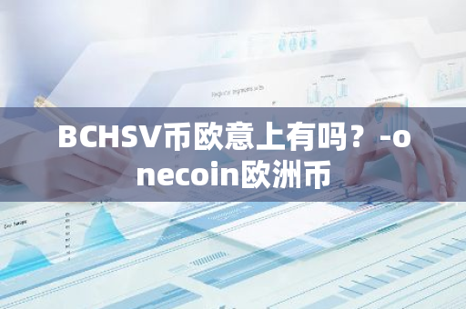 BCHSV币欧意上有吗？-onecoin欧洲币