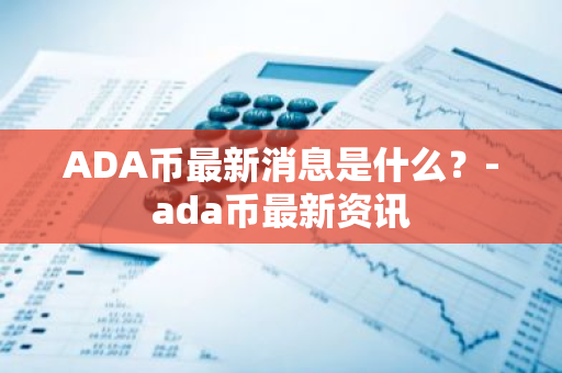 ADA币最新消息是什么？-ada币最新资讯